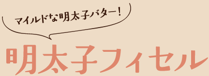 マイルドな明太子バター！明太子フィセル